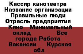 Кассир кинотеатра › Название организации ­ Правильные люди › Отрасль предприятия ­ Кино › Минимальный оклад ­ 24 000 - Все города Работа » Вакансии   . Курская обл.